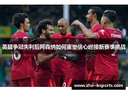 英超争冠失利后阿森纳如何重塑信心迎接新赛季挑战
