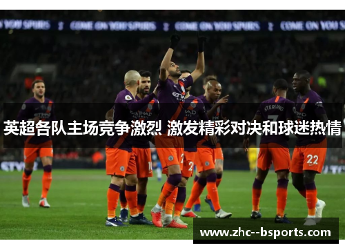 英超各队主场竞争激烈 激发精彩对决和球迷热情 英超各队主场竞争激烈 激发精彩对决和球迷热情