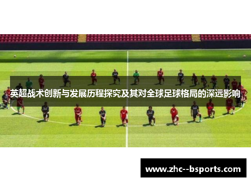 英超战术创新与发展历程探究及其对全球足球格局的深远影响 英超战术创新与发展历程探究及其对全球足球格局的深远影响