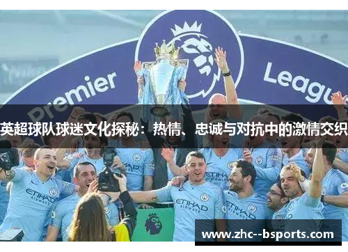 英超球队球迷文化探秘:热情、忠诚与对抗中的激情交织 英超球队球迷文化探秘:热情、忠诚与对抗中的激情交织