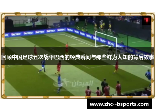 回顾中国足球五次战平巴西的经典瞬间与那些鲜为人知的背后故事 回顾中国足球五次战平巴西的经典瞬间与那些鲜为人知的背后故事