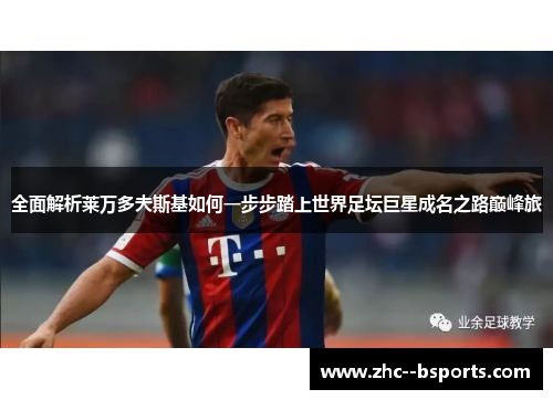 全面解析莱万多夫斯基如何一步步踏上世界足坛巨星成名之路巅峰旅 全面解析莱万多夫斯基如何一步步踏上世界足坛巨星成名之路巅峰旅