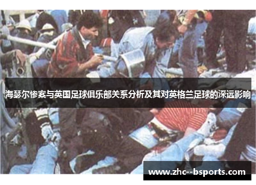 海瑟尔惨案与英国足球俱乐部关系分析及其对英格兰足球的深远影响 海瑟尔惨案与英国足球俱乐部关系分析及其对英格兰足球的深远影响