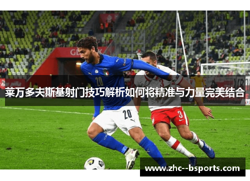 莱万多夫斯基射门技巧解析如何将精准与力量完美结合 莱万多夫斯基射门技巧解析如何将精准与力量完美结合