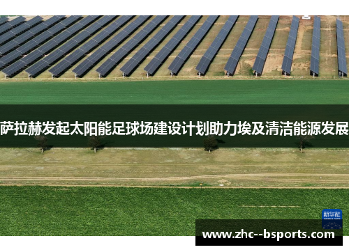 萨拉赫发起太阳能足球场建设计划助力埃及清洁能源发展 萨拉赫发起太阳能足球场建设计划助力埃及清洁能源发展