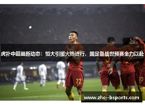 虎扑中超最新动态:恒大引援火热进行,国足备战世预赛全力以赴 虎扑中超最新动态:恒大引援火热进行,国足备战世预赛全力以赴
