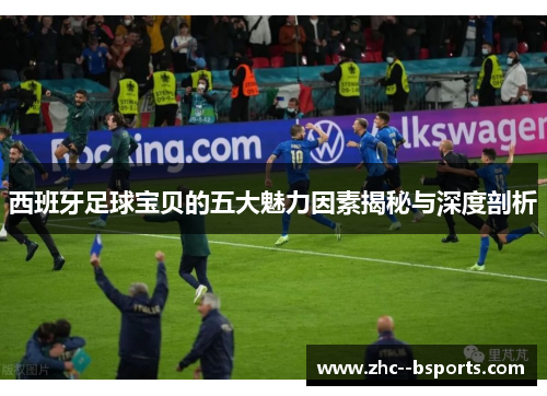 西班牙足球宝贝的五大魅力因素揭秘与深度剖析 西班牙足球宝贝的五大魅力因素揭秘与深度剖析