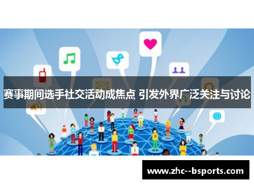 赛事期间选手社交活动成焦点 引发外界广泛关注与讨论