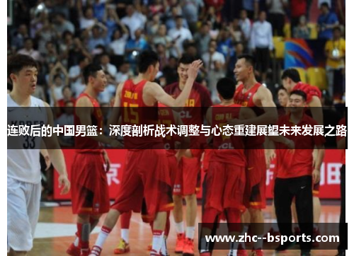 连败后的中国男篮：深度剖析战术调整与心态重建展望未来发展之路