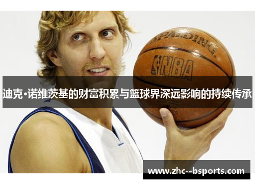 迪克·诺维茨基的财富积累与篮球界深远影响的持续传承 迪克·诺维茨基的财富积累与篮球界深远影响的持续传承
