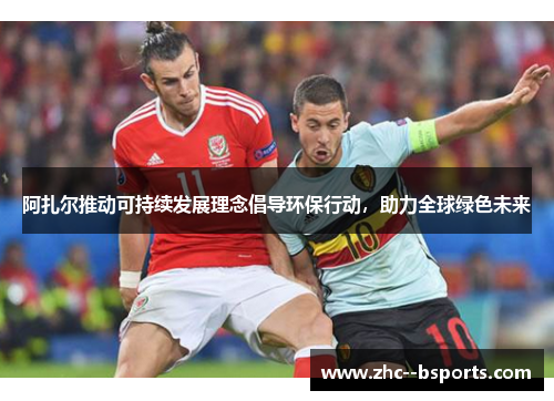 阿扎尔推动可持续发展理念倡导环保行动,助力全球绿色未来 阿扎尔推动可持续发展理念倡导环保行动,助力全球绿色未来