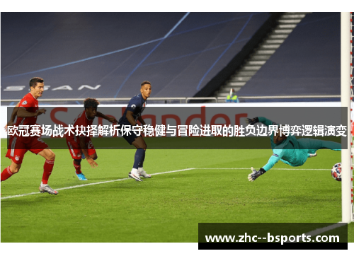 欧冠赛场战术抉择解析保守稳健与冒险进取的胜负边界博弈逻辑演变 欧冠赛场战术抉择解析保守稳健与冒险进取的胜负边界博弈逻辑演变