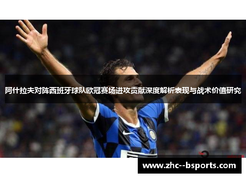 阿什拉夫对阵西班牙球队欧冠赛场进攻贡献深度解析表现与战术价值研究 阿什拉夫对阵西班牙球队欧冠赛场进攻贡献深度解析表现与战术价值研究