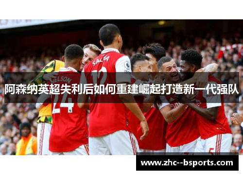 阿森纳英超失利后如何重建崛起打造新一代强队 阿森纳英超失利后如何重建崛起打造新一代强队