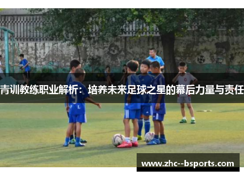 青训教练职业解析:培养未来足球之星的幕后力量与责任 青训教练职业解析:培养未来足球之星的幕后力量与责任