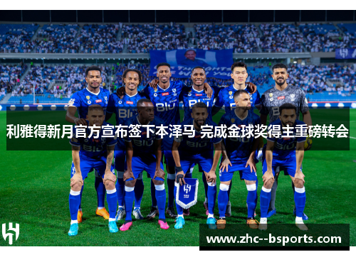 利雅得新月官方宣布签下本泽马 完成金球奖得主重磅转会 利雅得新月官方宣布签下本泽马 完成金球奖得主重磅转会