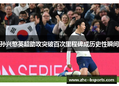 孙兴慜英超助攻突破百次里程碑成历史性瞬间