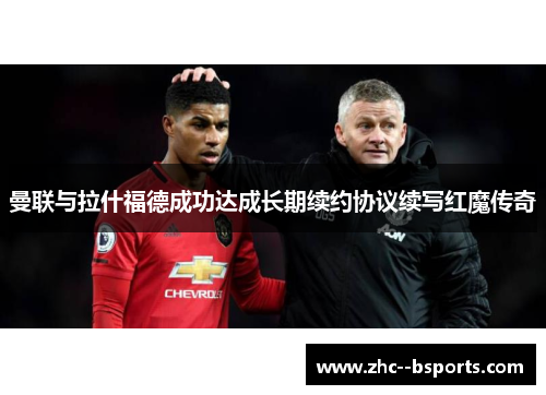 曼联与拉什福德成功达成长期续约协议续写红魔传奇