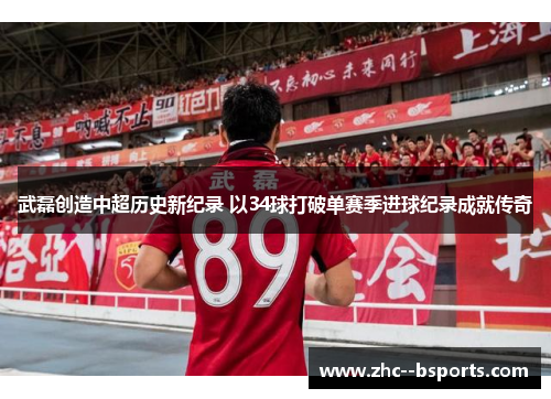 武磊创造中超历史新纪录 以34球打破单赛季进球纪录成就传奇