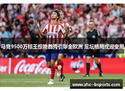 马竞9500万标王惊艳首秀引爆全欧洲 足坛格局或迎变局 马竞9500万标王惊艳首秀引爆全欧洲 足坛格局或迎变局