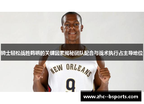 骑士轻松战胜鹈鹕的关键因素揭秘团队配合与战术执行占主导地位 骑士轻松战胜鹈鹕的关键因素揭秘团队配合与战术执行占主导地位