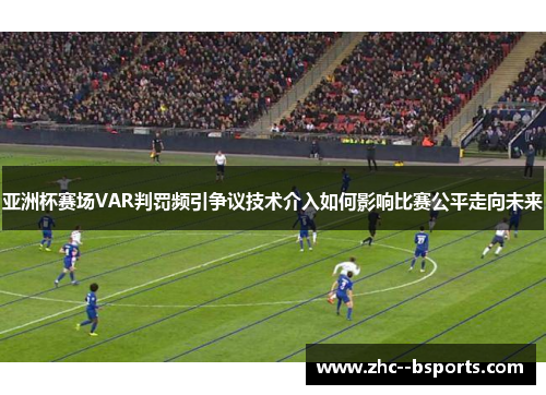亚洲杯赛场VAR判罚频引争议技术介入如何影响比赛公平走向未来