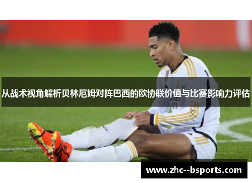 从战术视角解析贝林厄姆对阵巴西的欧协联价值与比赛影响力评估 从战术视角解析贝林厄姆对阵巴西的欧协联价值与比赛影响力评估