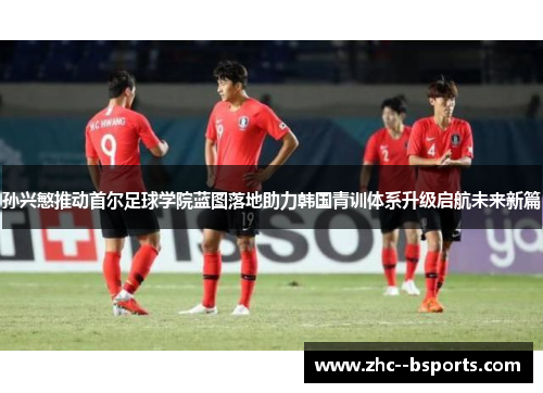 孙兴慜推动首尔足球学院蓝图落地助力韩国青训体系升级启航未来新篇 孙兴慜推动首尔足球学院蓝图落地助力韩国青训体系升级启航未来新篇